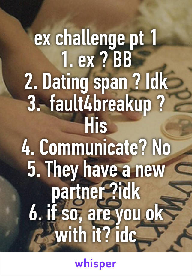 ex challenge pt 1
1. ex ? BB
2. Dating span ? Idk
3.  fault4breakup ? His
4. Communicate? No
5. They have a new partner ?idk
6. if so, are you ok with it? idc