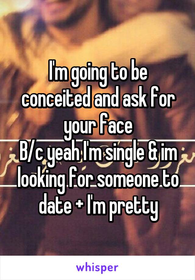 I'm going to be conceited and ask for your face
B/c yeah I'm single & im looking for someone to date + I'm pretty