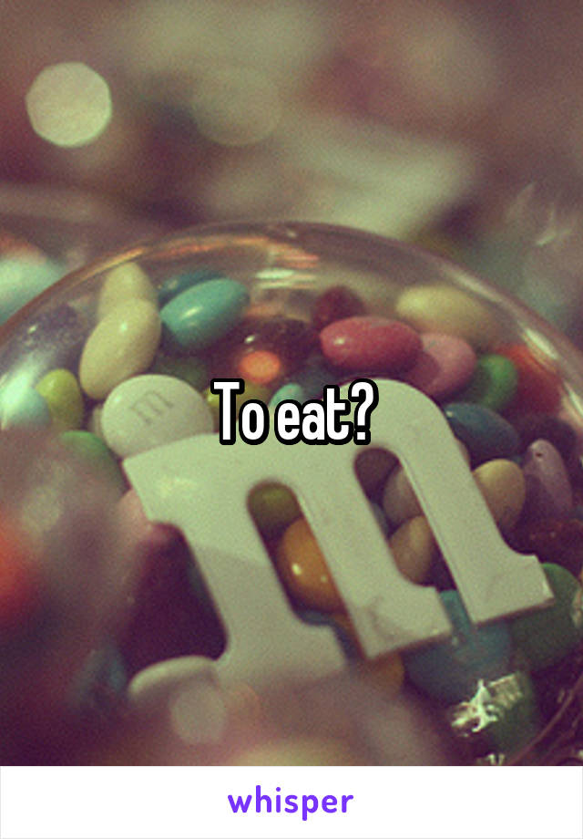 To eat?