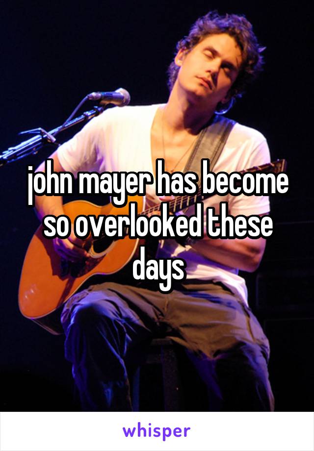 john mayer has become so overlooked these days