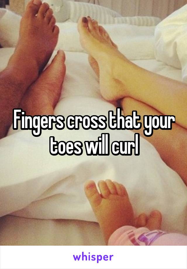 Fingers cross that your toes will curl
