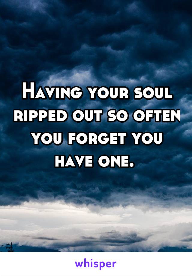 Having your soul ripped out so often you forget you have one. 
