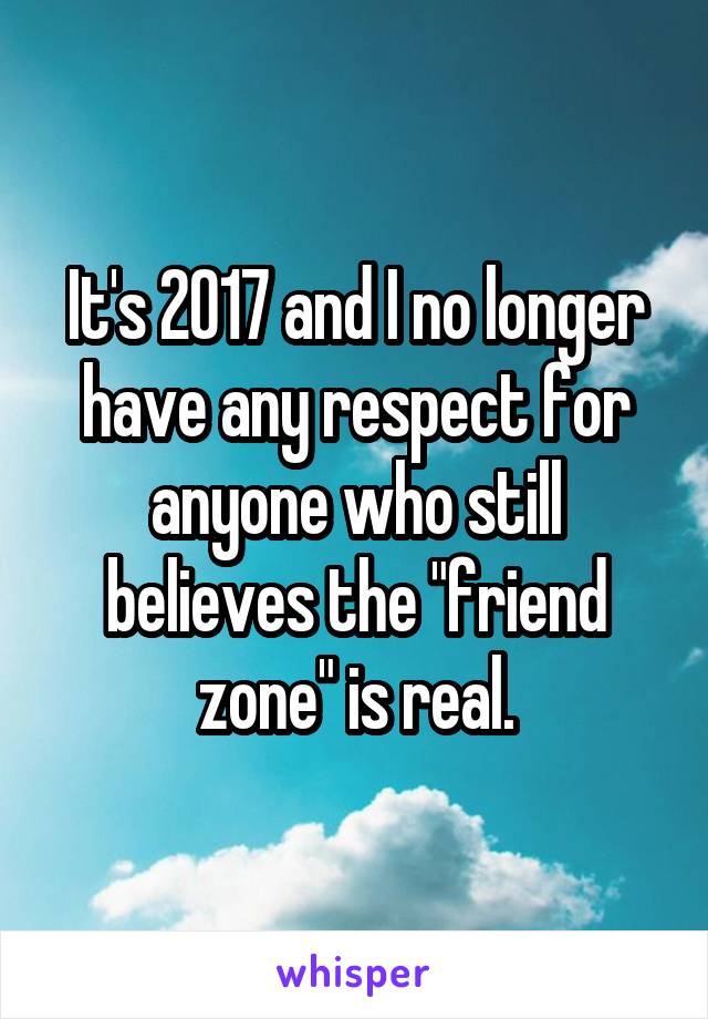 It's 2017 and I no longer have any respect for anyone who still believes the "friend zone" is real.