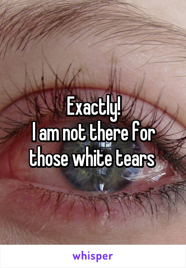 Exactly!
I am not there for those white tears 