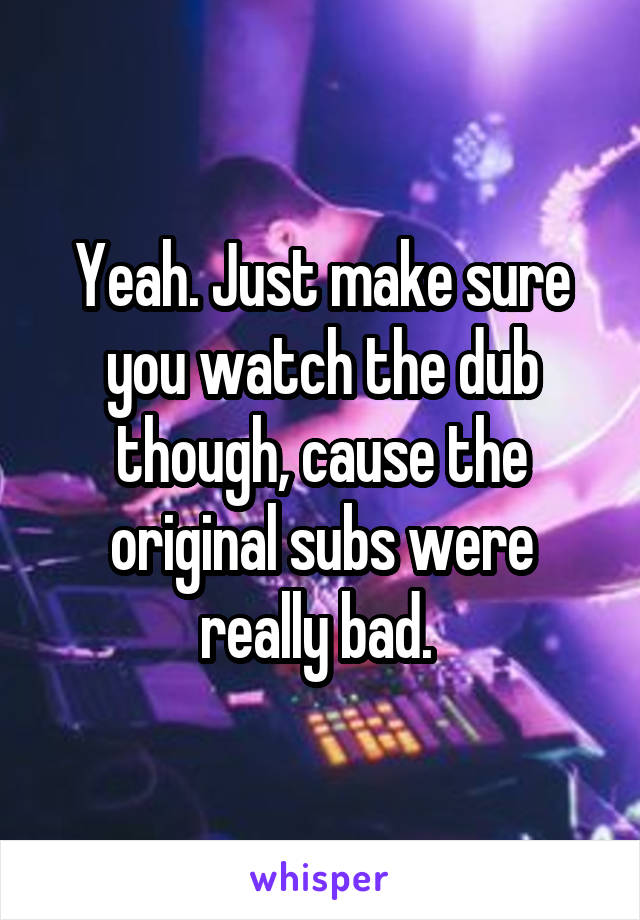 Yeah. Just make sure you watch the dub though, cause the original subs were really bad. 