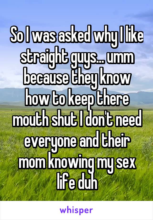 So I was asked why I like straight guys... umm because they know how to keep there mouth shut I don't need everyone and their mom knowing my sex life duh