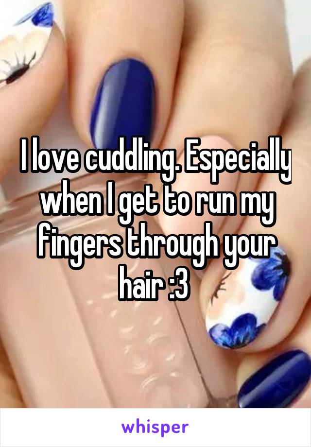 I love cuddling. Especially when I get to run my fingers through your hair :3 