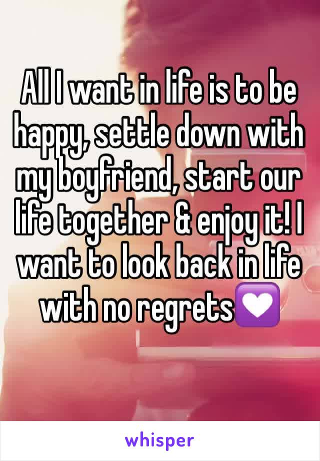 All I want in life is to be happy, settle down with my boyfriend, start our life together & enjoy it! I want to look back in life with no regrets💟