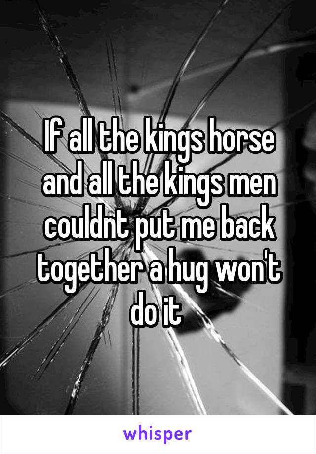 If all the kings horse and all the kings men couldnt put me back together a hug won't do it 