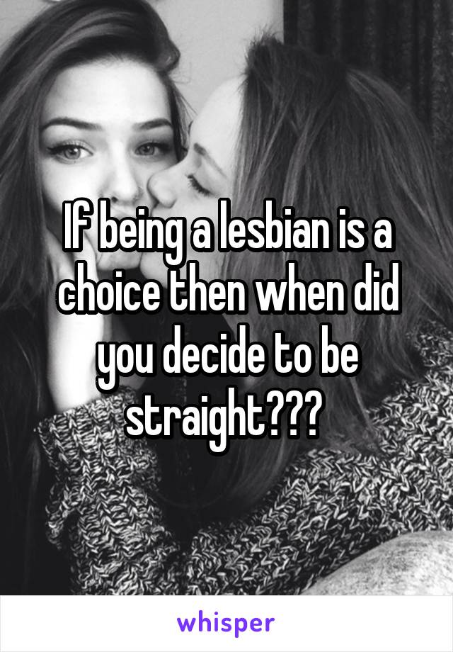 If being a lesbian is a choice then when did you decide to be straight??? 