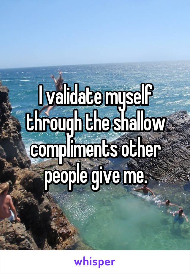 I validate myself through the shallow compliments other people give me.