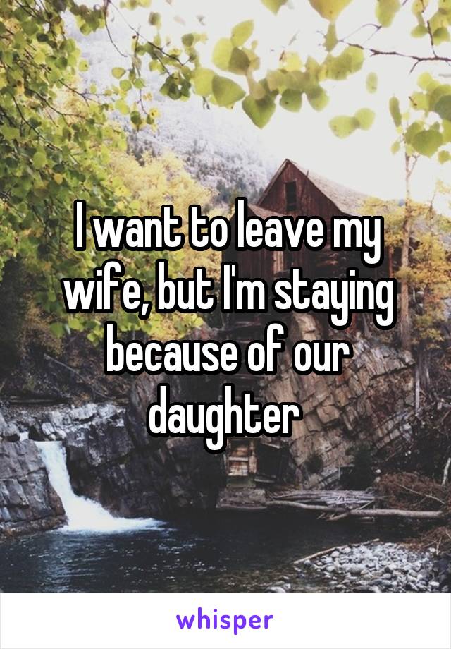I want to leave my wife, but I'm staying because of our daughter 