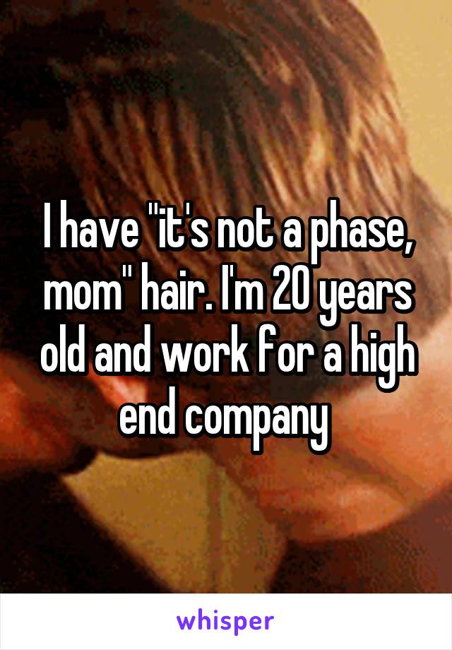 I have "it's not a phase, mom" hair. I'm 20 years old and work for a high end company 