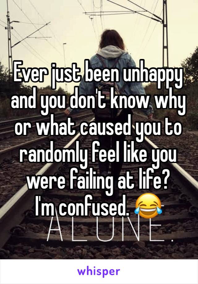 Ever just been unhappy and you don't know why or what caused you to randomly feel like you were failing at life?
I'm confused. 😂