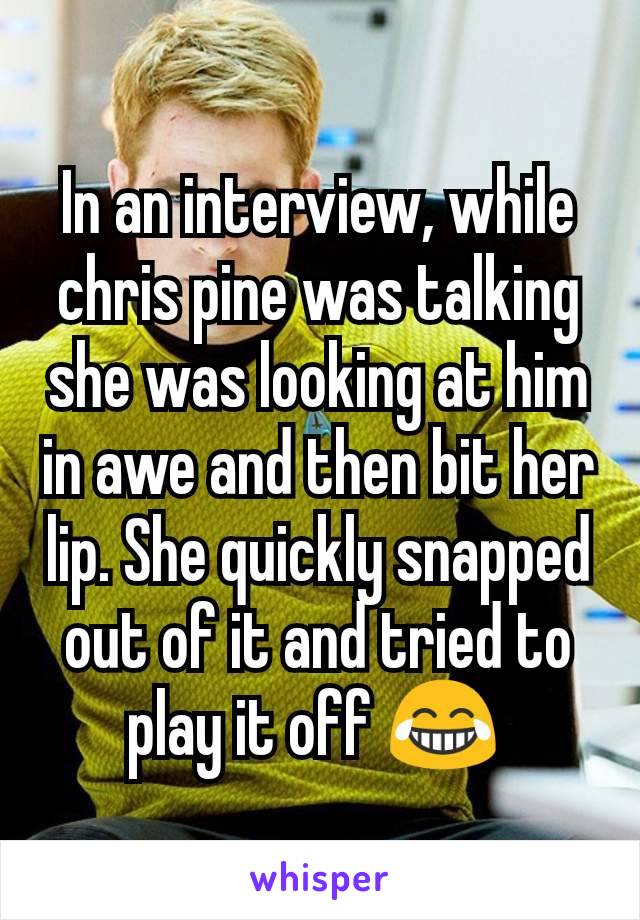 In an interview, while chris pine was talking she was looking at him in awe and then bit her lip. She quickly snapped out of it and tried to play it off 😂 
