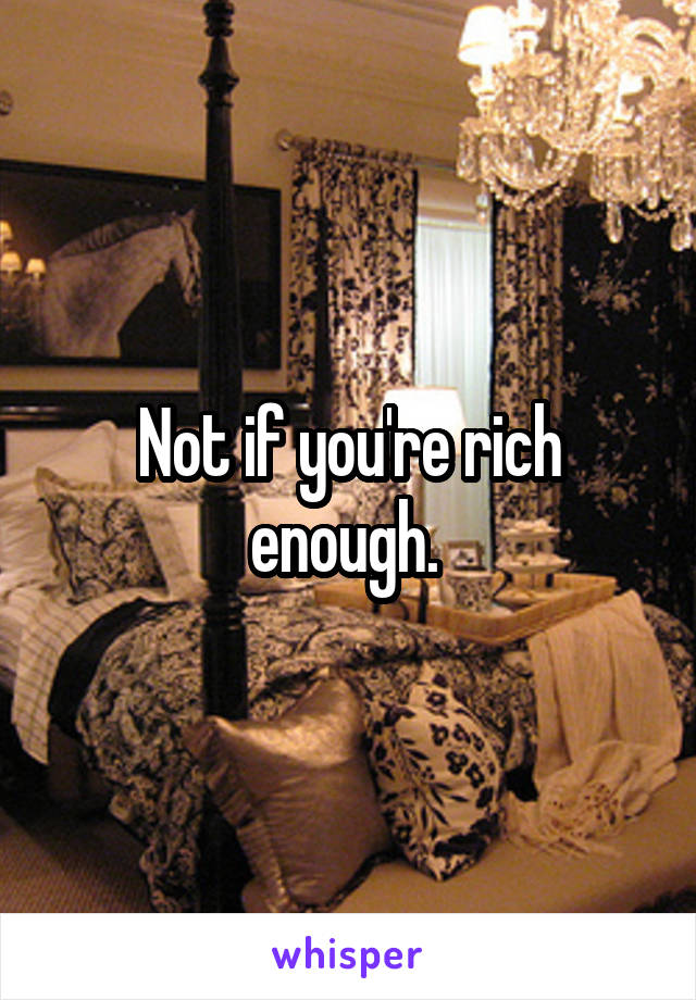 Not if you're rich enough. 