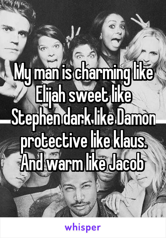 My man is charming like Elijah sweet like Stephen dark like Damon protective like klaus. And warm like Jacob 