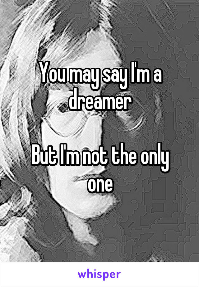 You may say I'm a dreamer

But I'm not the only one
