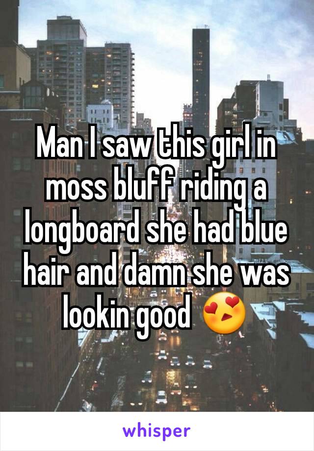 Man I saw this girl in moss bluff riding a longboard she had blue hair and damn she was lookin good 😍