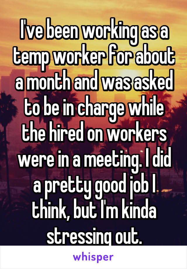 I've been working as a temp worker for about a month and was asked to be in charge while the hired on workers were in a meeting. I did a pretty good job I think, but I'm kinda stressing out.