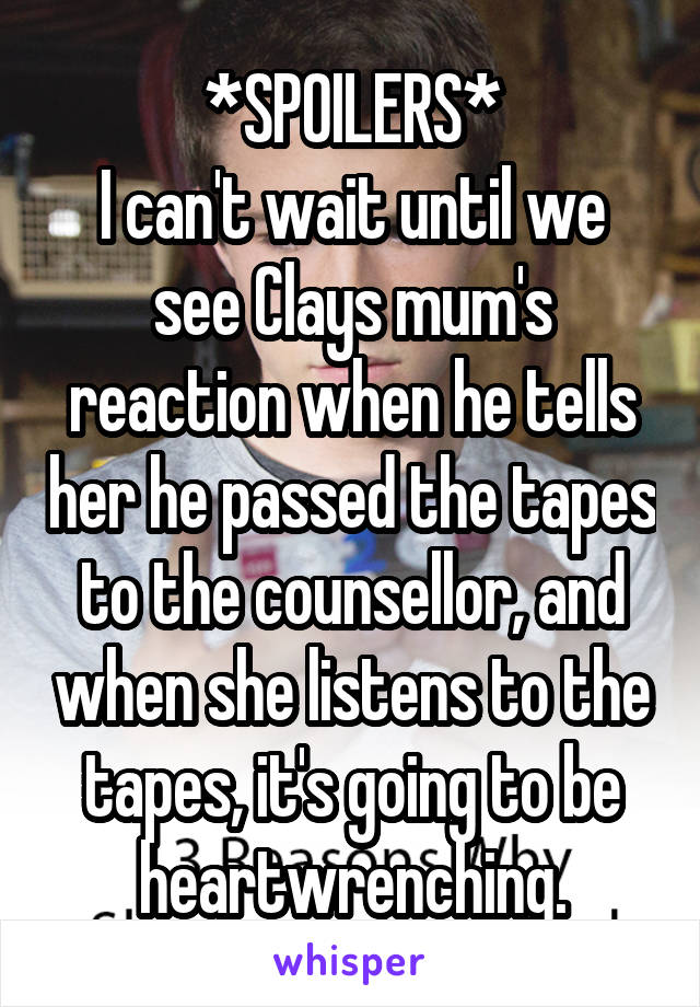 *SPOILERS*
I can't wait until we see Clays mum's reaction when he tells her he passed the tapes to the counsellor, and when she listens to the tapes, it's going to be heartwrenching.