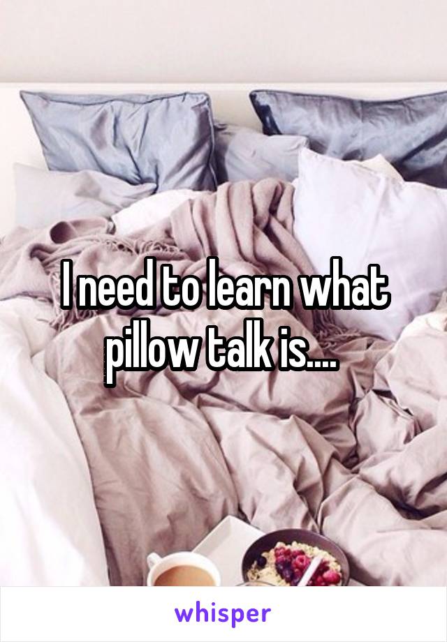 I need to learn what pillow talk is.... 