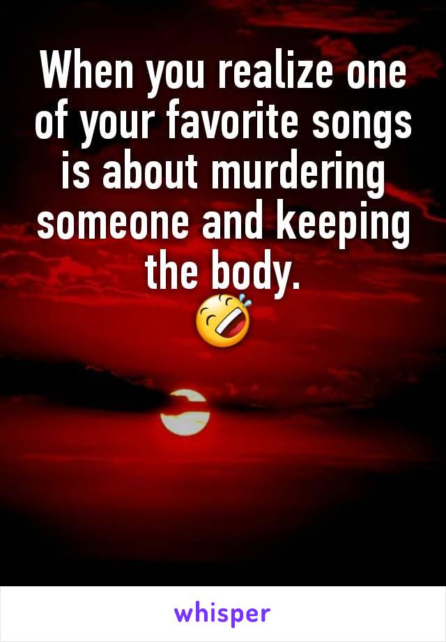 When you realize one of your favorite songs is about murdering someone and keeping the body.
🤣