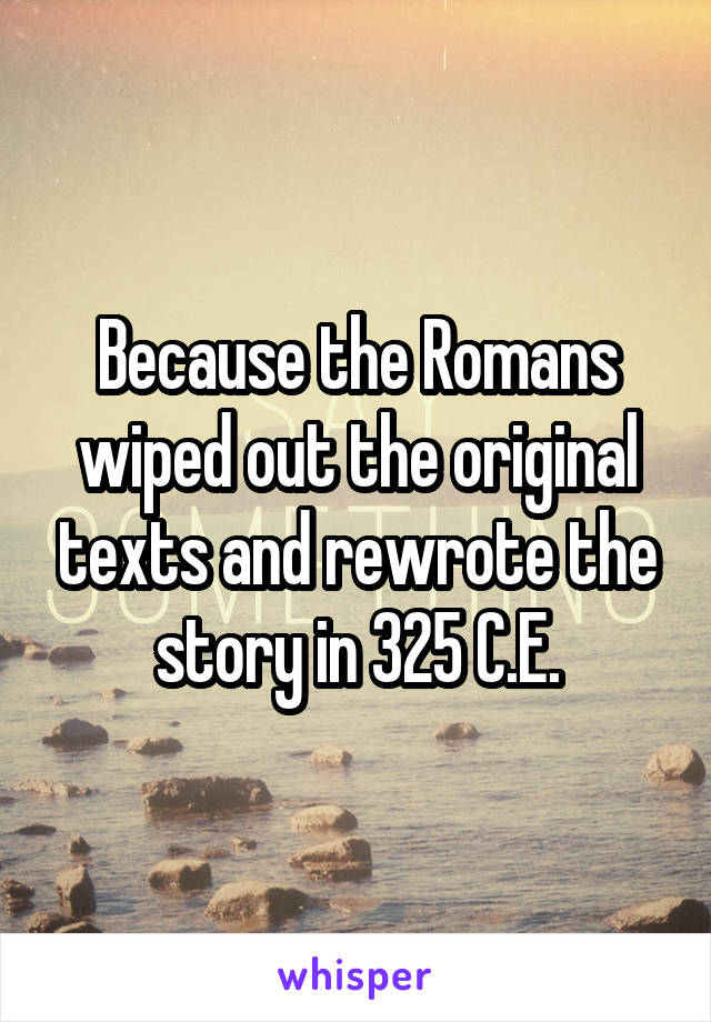 Because the Romans wiped out the original texts and rewrote the story in 325 C.E.