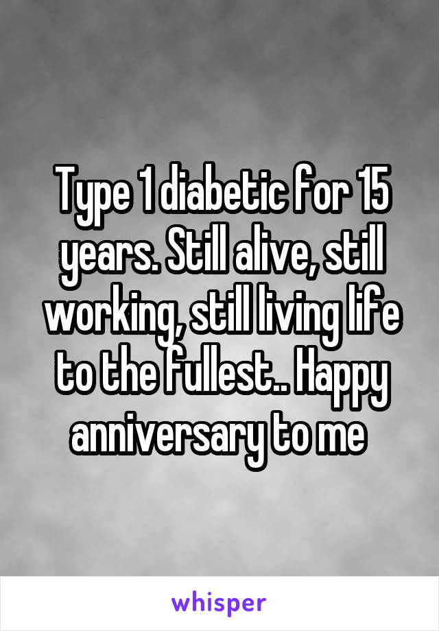Type 1 diabetic for 15 years. Still alive, still working, still living life to the fullest.. Happy anniversary to me 