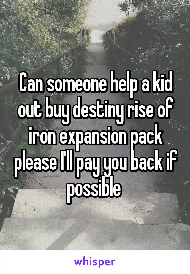 Can someone help a kid out buy destiny rise of iron expansion pack please I'll pay you back if possible 