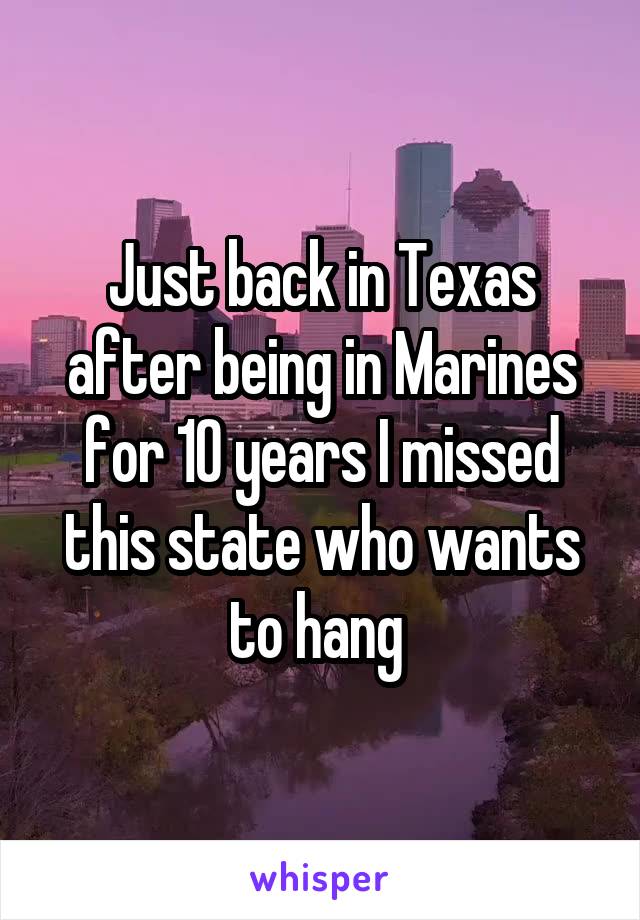 Just back in Texas after being in Marines for 10 years I missed this state who wants to hang 