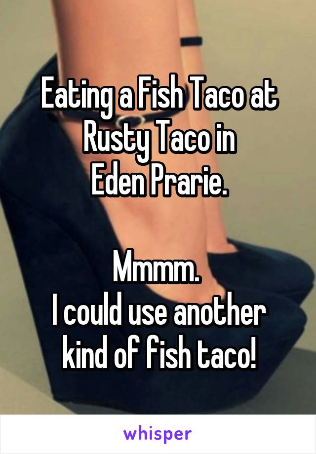 Eating a Fish Taco at Rusty Taco in
Eden Prarie.

Mmmm. 
I could use another kind of fish taco!