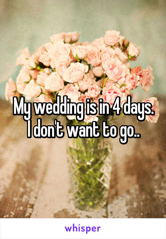 My wedding is in 4 days. I don't want to go..