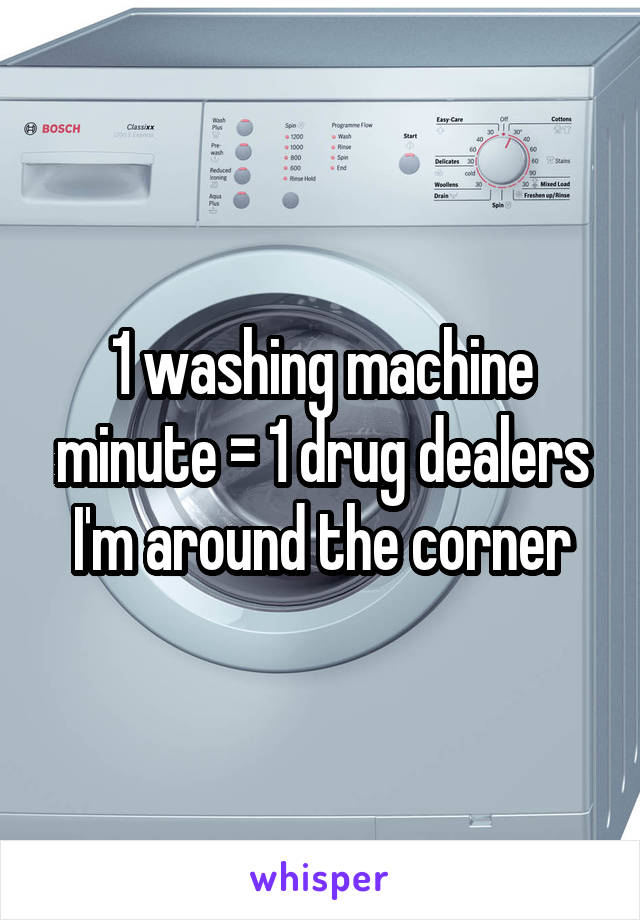 1 washing machine minute = 1 drug dealers I'm around the corner