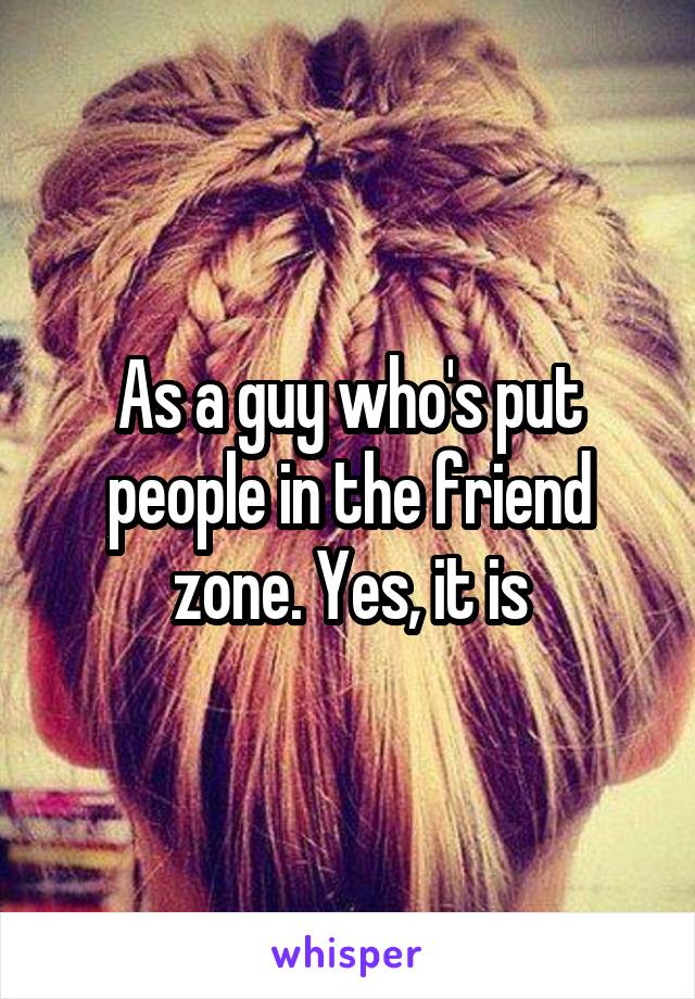 As a guy who's put people in the friend zone. Yes, it is