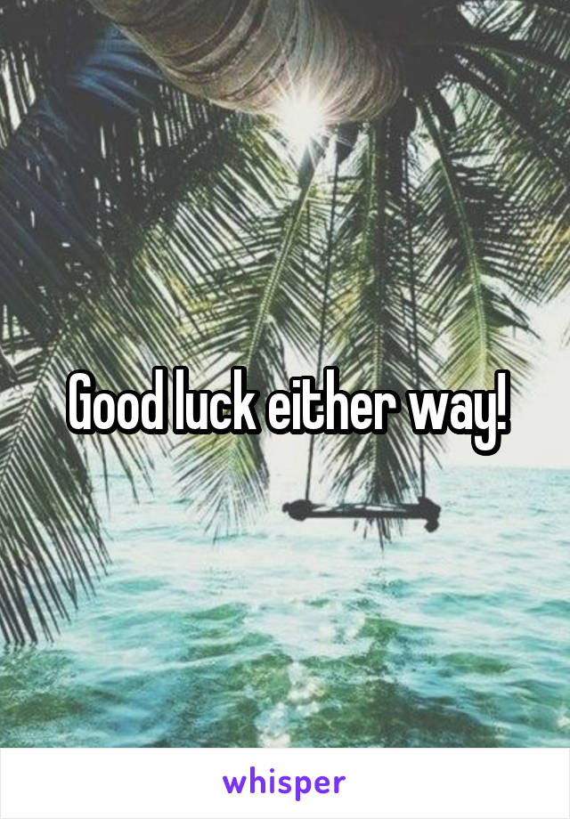Good luck either way!