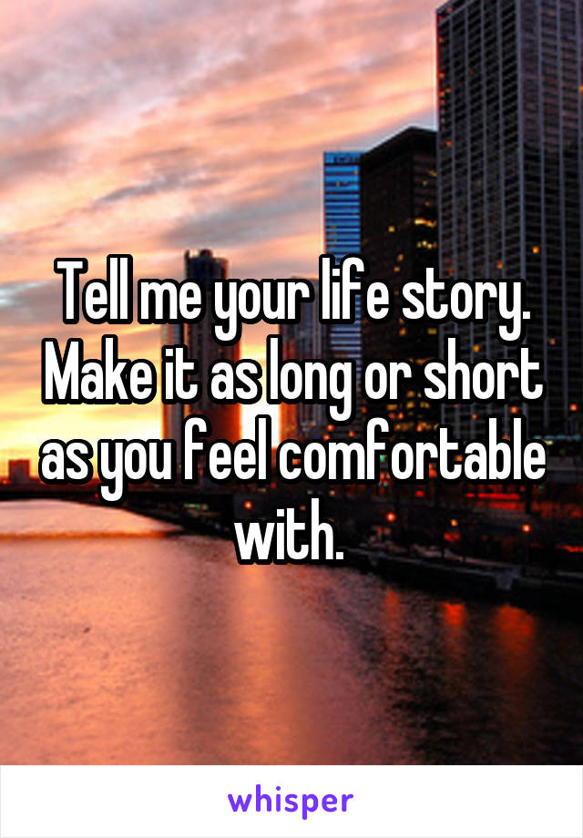 Tell me your life story. Make it as long or short as you feel comfortable with. 