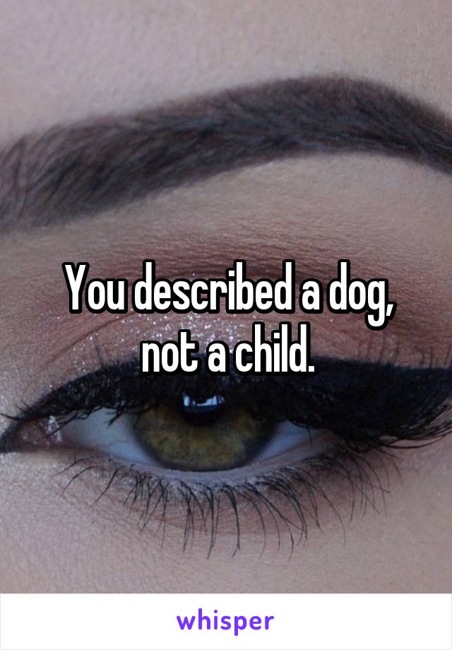 You described a dog, not a child.