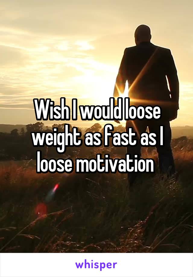 Wish I would loose weight as fast as I loose motivation 