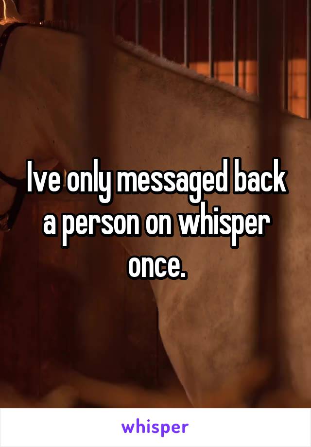 Ive only messaged back a person on whisper once.