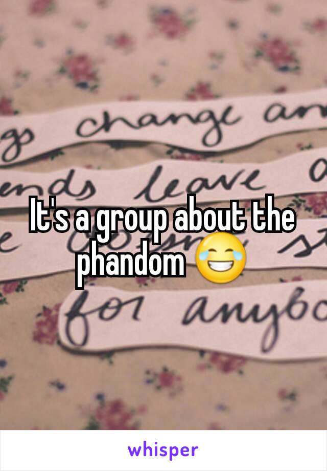 It's a group about the phandom 😂