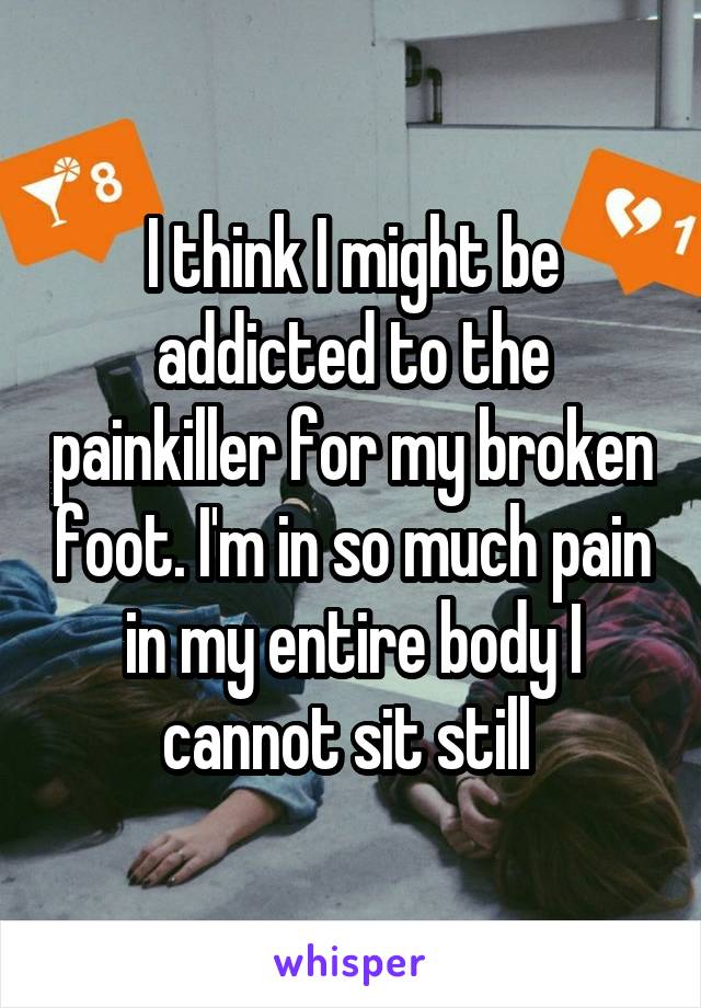 I think I might be addicted to the painkiller for my broken foot. I'm in so much pain in my entire body I cannot sit still 