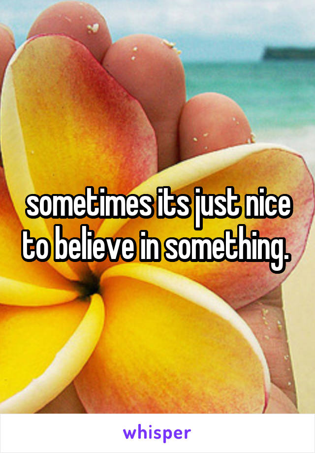 sometimes its just nice to believe in something. 