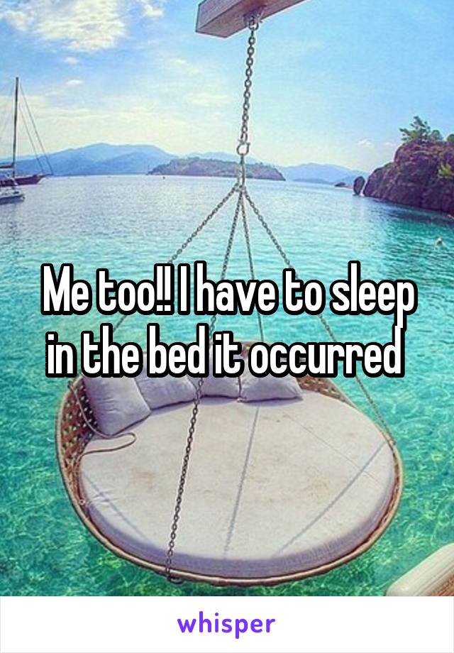 Me too!! I have to sleep in the bed it occurred 