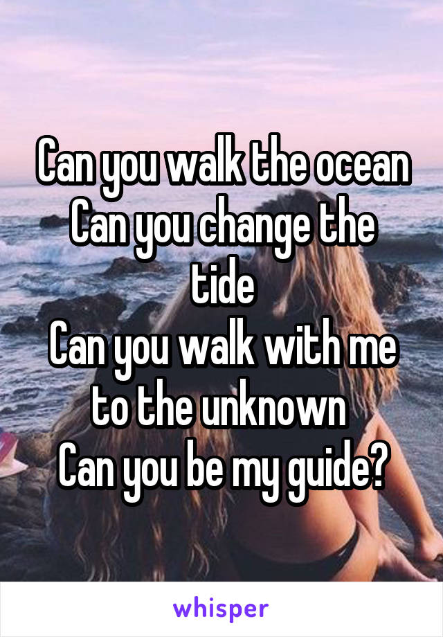 Can you walk the ocean
Can you change the tide
Can you walk with me to the unknown 
Can you be my guide?