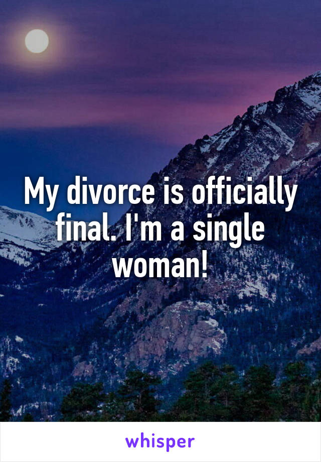 My divorce is officially final. I'm a single woman!