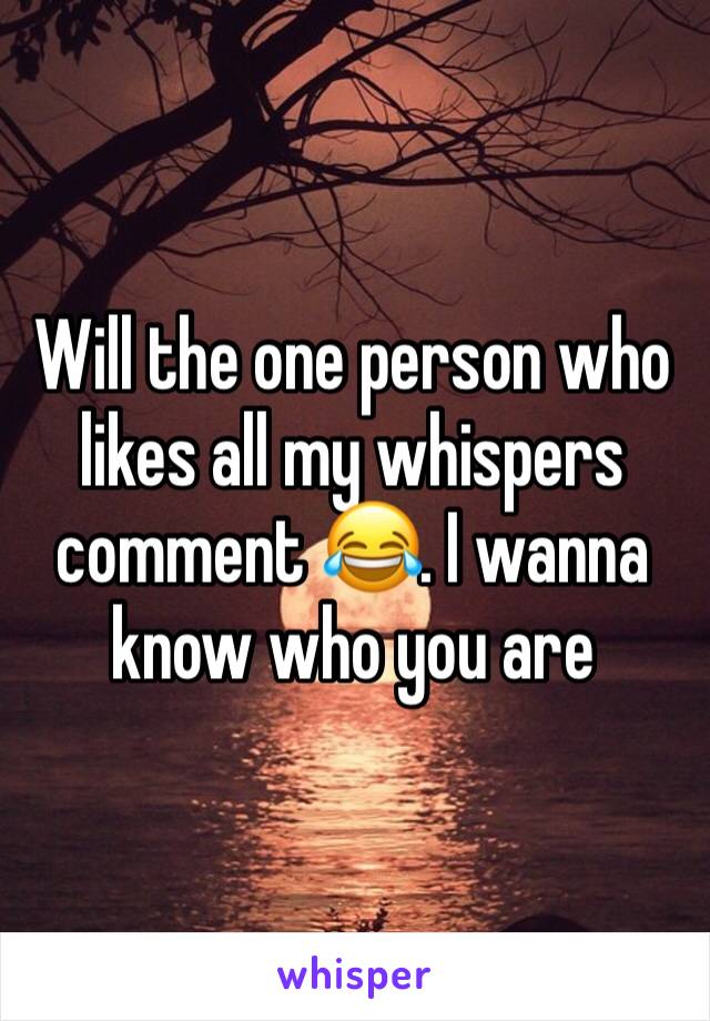 Will the one person who likes all my whispers comment 😂. I wanna know who you are