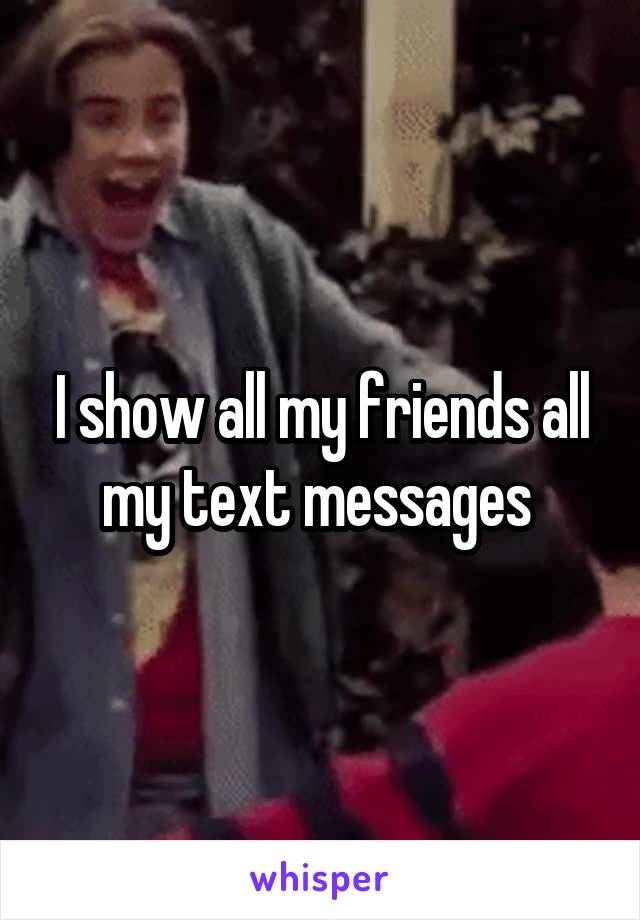 I show all my friends all my text messages 