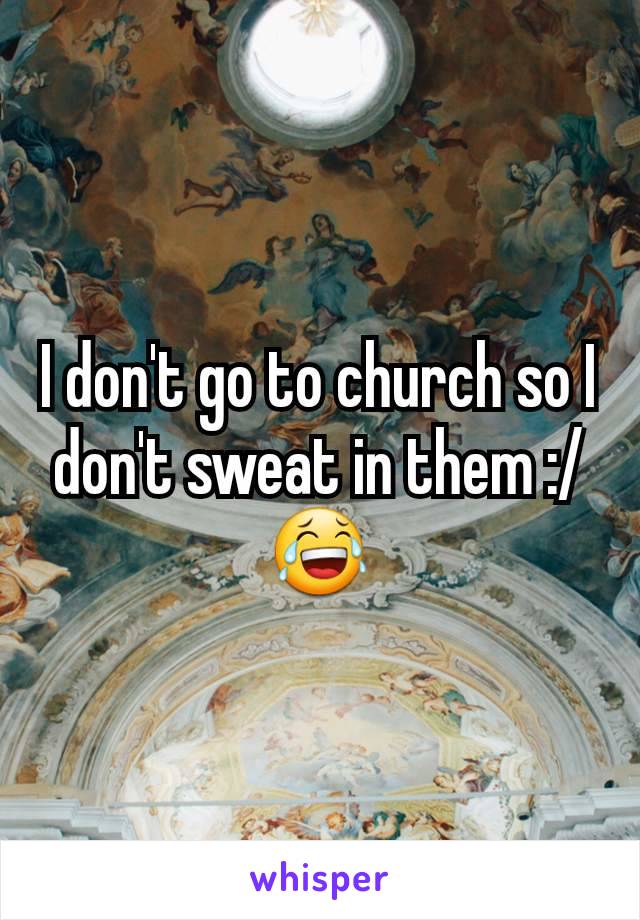 I don't go to church so I don't sweat in them :/ 😂