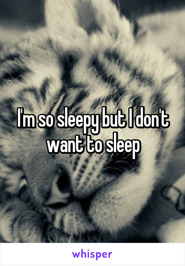I'm so sleepy but I don't want to sleep